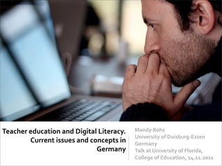 Teacher	
  education	
  and	
  Digital	
  Literacy.	
       Mandy	
  Rohs
                                                            University	
  of	
  Duisburg-­‐Essen
           Current	
  issues	
  and	
  concepts	
  in	
     Germany
                                         Germany            Talk	
  at	
  University	
  of	
  Florida,	
  
                                                            College	
  of	
  Education,	
  14.11.2011
 