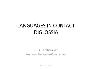 LANGUAGES IN CONTACT
     DIGLOSSIA


       Dr. K. Lakehal-Ayat
  Mentouri University Constantine


             Dr. K. Lakehal-Ayat
 