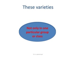 These varieties



 Not only in the
  Coexist in one
      whole
 particular group
   community
     or class




      Dr. K. Lakehal-Ayat
 