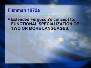 Fishman 1972a Extended Ferguson’s concept to: FUNCTIONAL SPECIALIZATION OF TWO OR MORE LANGUAGES. 