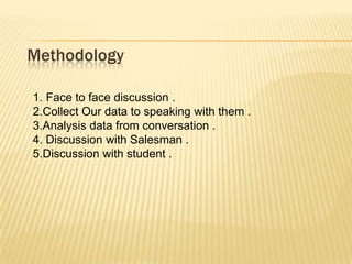 Methodology
1. Face to face discussion .
2.Collect Our data to speaking with them .
3.Analysis data from conversation .
4. Discussion with Salesman .
5.Discussion with student .
 
