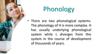 Phonology
• There are two phonological systems.
The phonology of H is more complex. H
has usually underlying phonological
system while L diverges from this
system in the course of development
of thousands of years.
 