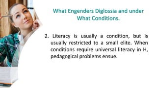 What Engenders Diglossia and under
What Conditions.
2. Literacy is usually a condition, but is
usually restricted to a small elite. When
conditions require universal literacy in H,
pedagogical problems ensue.
 