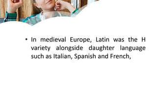 • In medieval Europe, Latin was the H
variety alongside daughter language
such as Italian, Spanish and French,
 