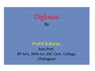 Diglossia
By
Prof.R.R.Borse,
Asst.Prof.,
BP Arts, SMA Sci, KKC Com. College,
Chalisgaon
 