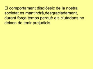 El comportament disglòssic de la nostra societat es mantindrà,desgraciadament, durant força temps perquè els ciutadans no deixen de tenir prejudicis. 