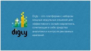 Digly – это платформа с набором
мощных модульных решений для
эффективного онлайн-маркетинга,
сочетающая в себе средства
аналитики и контроля рекламных
кампаний.
 