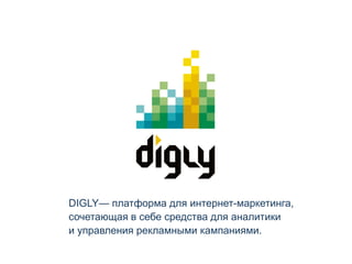 DIGLY— платформа для интернет-маркетинга,
сочетающая в себе средства для аналитики
и управления рекламными кампаниями.
 