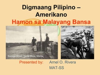 Digmaang Pilipino –
Amerikano
Hamon sa Malayang Bansa
Presented by: Arnel O. Rivera
MAT-SS
Sociego Street, Santa Mesa, Manila.
 