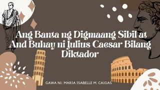 Ang Banta ng Digmaang Sibil at
And Buhay ni Julius Caesar Bilang
Diktador
GAWA NI: MARIA ISABELLE M. CAIGAS
 