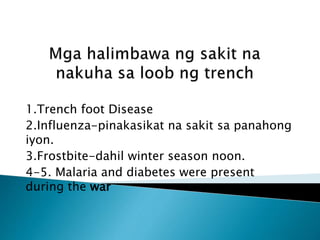 1.Trench foot Disease
2.Influenza-pinakasikat na sakit sa panahong
iyon.
3.Frostbite-dahil winter season noon.
4-5. Malaria and diabetes were present
during the war
 