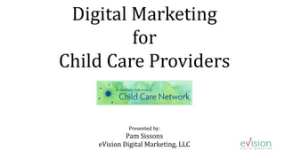 Digital Marketing
for
Child Care Providers
Presented by:
Pam Sissons
eVision Digital Marketing, LLC
 