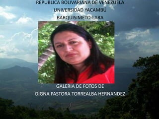REPUBLICA BOLIVARIANA DE VENEZUELA 
UNIVERSIDAD YACAMBÚ 
BARQUISIMETO-LARA 
GALERIA DE FOTOS DE 
DIGNA PASTORA TORREALBA HERNANDEZ 
 