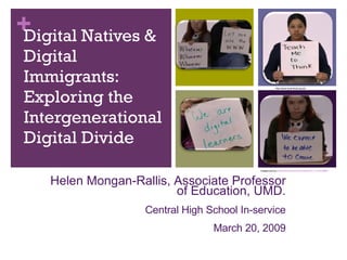Digital Natives & Digital Immigrants: Exploring the Intergenerational Digital Divide Helen Mongan-Rallis, Associate Professor of Education, UMD. Central High School In-service March 20, 2009 Images source:  http://www.youtube.com/watch?v=_A-ZVCjfWf8   http://www.local-level.org.uk/ 