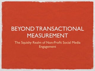 BEYOND TRANSACTIONAL
    MEASUREMENT
The Squishy Realm of Non-Proﬁt Social Media
                Engagement
 