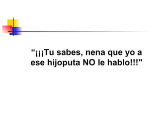 “ ¡¡¡Tu sabes, nena que yo a ese hijoputa NO le hablo!!!" 