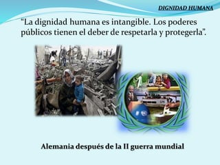 “La dignidad humana es intangible. Los poderes
públicos tienen el deber de respetarla y protegerla”.
Alemania después de la II guerra mundial
DIGNIDAD HUMANA
 