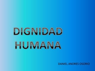 DIGNIDAD  HUMANA DANIEL ANDRES OSORIO  