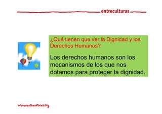 ¿Qué tienen que ver la Dignidad y los
Derechos H
D    h Humanos?   ?

Los derechos humanos son los
mecanismos de los que nos
dotamos para proteger la di id d
d t             t     l dignidad.
 
