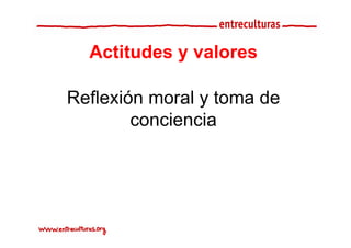 Actitudes y valores

Reflexión moral y toma de
        conciencia
 