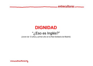 DIGNIDAD
             “¿Eso es Inglés?”
              ¿Eso    Inglés?
(Joven de 12 años y primer año en la Red Solidaria de Madrid)
 