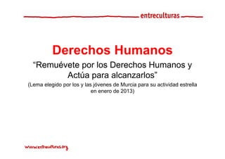 Derechos Humanos
  “Remuévete por los Derechos Humanos y
         Actúa para alcanzarlos”
               p
(Lema elegido por los y las jóvenes de Murcia para su actividad estrella
                           en enero de 2013)
 
