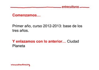 Comenzamos…

Primer año, curso 2012-2013: base de los
                  2012 2013:
tres años.

Y enlazamos con lo anterior… Ciudad
Planeta
 