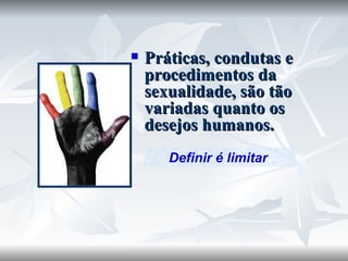 Práticas, condutas e procedimentos da sexualidade, são tão variadas quanto os desejos humanos.  http://blog.pucp.edu.pe Definir é limitar  