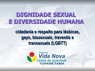 DIGNIDADE SEXUAL  E DIVERSIDADE HUMANA   cidadania e respeito para lésbicas, gays, bissexuais, travestis e transexuais (LGBTT) 