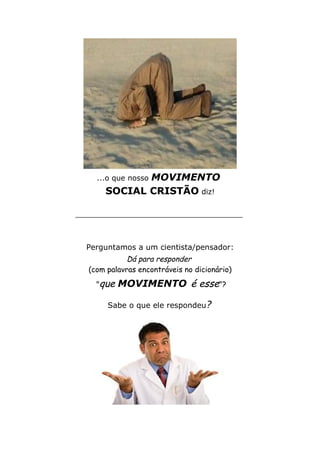 ...o que nosso MOVIMENTO
SOCIAL CRISTÃO diz!
___________________________________
Perguntamos a um cientista/pensador:
Dá para responder
(com palavras encontráveis no dicionário)
"que MOVIMENTO é esse"?
Sabe o que ele respondeu?
 