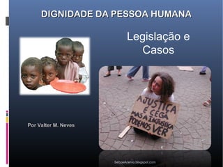 DIGNIDADE DA PESSOA HUMANA

                             Legislação e
                                Casos




Por Valter M. Neves




                      SeboeAcervo.blogspot.com
 