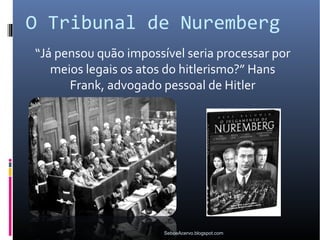 O Tribunal de Nuremberg
“Já pensou quão impossível seria processar por
   meios legais os atos do hitlerismo?” Hans
      Frank, advogado pessoal de Hitler




                       SeboeAcervo.blogspot.com
 