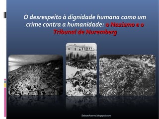 O desrespeito à dignidade humana como um
 crime contra a humanidade: o Nazismo e o
          Tribunal de Nuremberg




                   SeboeAcervo.blogspot.com
 