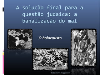 A solução final para a
  questão judaica: a
  banalização do mal


       O holocausto




             SeboeAcervo.blogspot.com
 