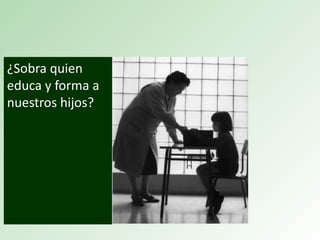 ¿Sobra quien
educa y forma a
nuestros hijos?
 