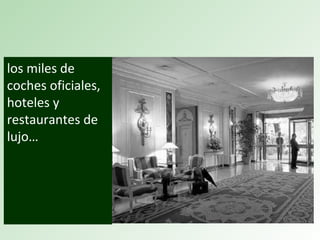 los miles de
coches oficiales,
hoteles y
restaurantes de
lujo…
 