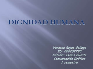 DIGNIDAD HUMANA Vanessa Rojas Gallego  ID: 000202720 Cátedra Isaías Duarte Comunicación Gráfica 1 semestre 