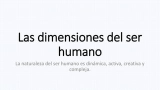 Las dimensiones del ser
humano
La naturaleza del ser humano es dinámica, activa, creativa y
compleja.
 
