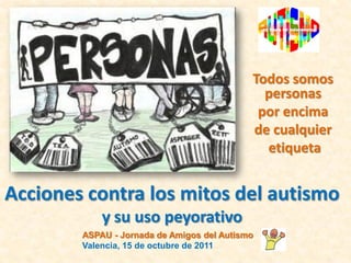 Todos somos
                                              personas
                                             por encima
                                            de cualquier
                                              etiqueta


Acciones contra los mitos del autismo
            y su uso peyorativo
        ASPAU - Jornada de Amigos del Autismo
        Valencia, 15 de octubre de 2011
 