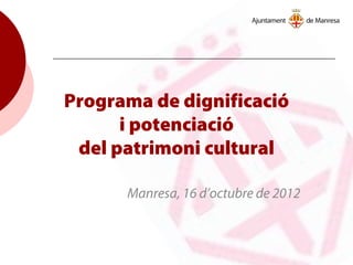 Programa de dignificació
i potenciació
del patrimoni cultural
Manresa, 16 d’octubre de 2012
 