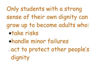 Only students with a strong
sense of their own dignity can
grow up to become adults who:
 •take risks
 •handle minor failures
• act to protect other people’s
  dignity
 