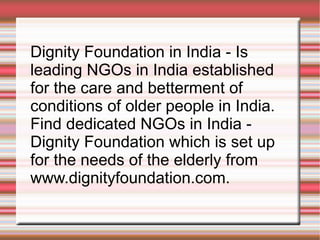 Dignity Foundation in India - Is leading NGOs in India established for the care and betterment of conditions of older people in India.  Find dedicated NGOs in India -  Dignity Foundation which is set up for the needs of the elderly from www.dignityfoundation.com. 