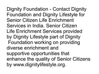 Dignity Foundation - Contact Dignity Foundation and Dignity Lifestyle for Senior Citizen Life Enrichment  Services in India. Senior Citizen  Life Enrichment Services provided  by Dignity Lifestyle part of Dignity Foundation working on providing  diverse enrichment and  supportive opportunities that  enhance the quality of Senior Citizens  by www.dignitylifestyle.org. 