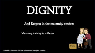 DIGNITY
And Respect in the maternity services
Mandatory training for midwives
Dignity
Created by Lauren Smith, final year student midwife at Kingston University
 