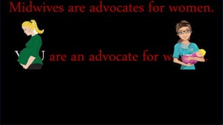 Midwives are advocates for women.
YOU are an advocate for women.
 