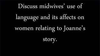 Discuss midwives’ use of
language and its affects on
women relating to Joanne’s
story.
 