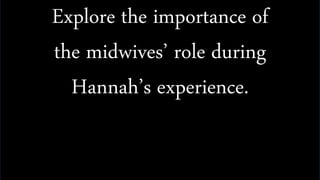Explore the importance of
the midwives’ role during
Hannah’s experience.
 