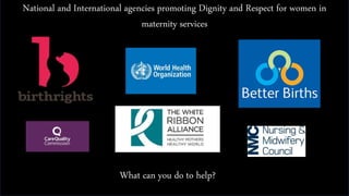 National and International agencies promoting Dignity and Respect for women in
maternity services
What can you do to help?
 