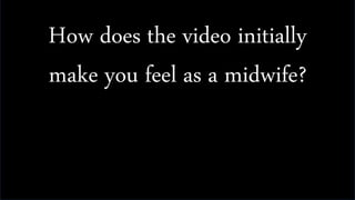 How does the video initially
make you feel as a midwife?
 
