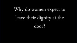 Why do women expect to
leave their dignity at the
door?
 